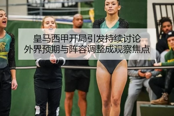 皇马西甲开局引发持续讨论 外界预期与阵容调整成观察焦点