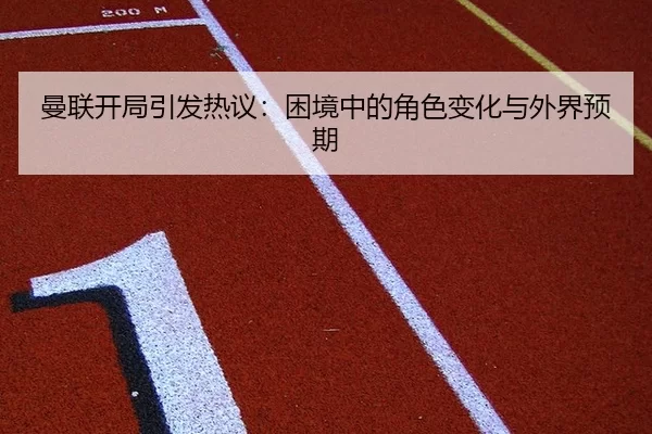 曼联开局引发热议：困境中的角色变化与外界预期