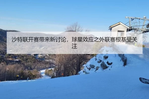 沙特联开赛带来新讨论，球星效应之外联赛根基受关注