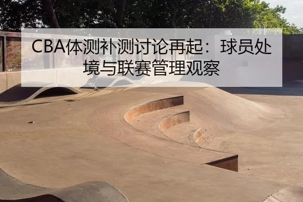 CBA体测补测讨论再起：球员处境与联赛管理观察